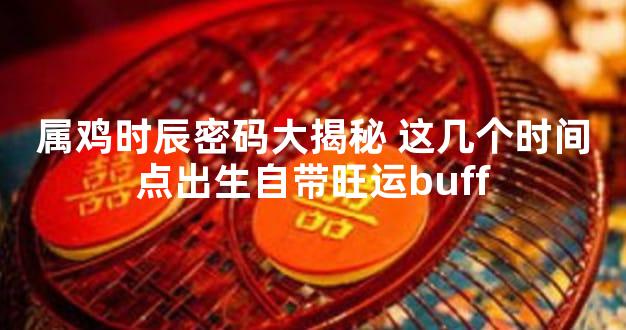 属鸡时辰密码大揭秘 这几个时间点出生自带旺运buff